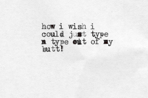 how i wish i could just type n type oit u of my butt! 