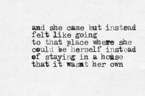 and she came but instrad e felt like going to that place where she could be herself instead of staying in a hoise u that it wasnt her own 