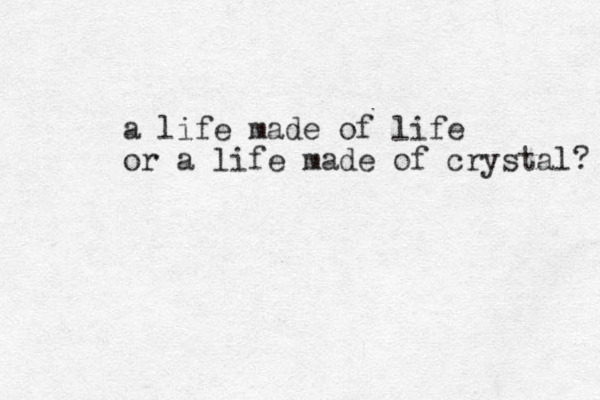 a life made of life or a life made of crystal? 