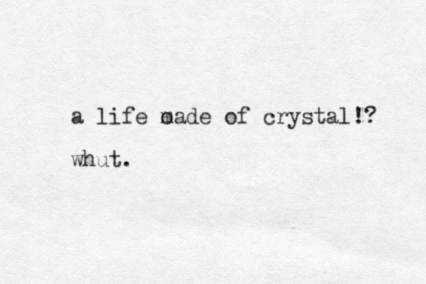 a life o made of crystal!? whut.