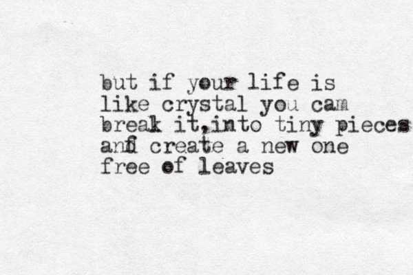 but if your life is like crystal you cam breal k it, into tiny pieces anf d create a new one free of leaves