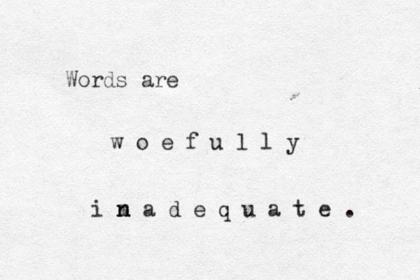 Words are w o e f u l l y i m n n a d e q u a t e . 