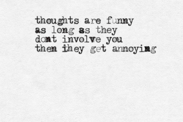 thoughts are funny as long ss a they dont involve you then i they get annoyimg n 