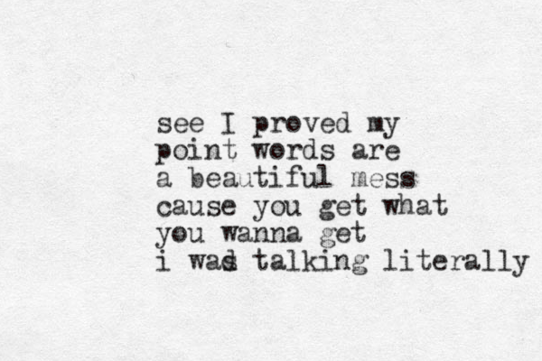see I proved my point words a re a beautiful mess cause you get what you wanna get i wad s talking literally 