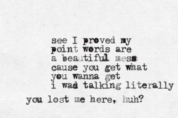 see I proved my point words a re a beautiful mess cause you get what you wanna get i wad s talking literally you lost me here, huh? 