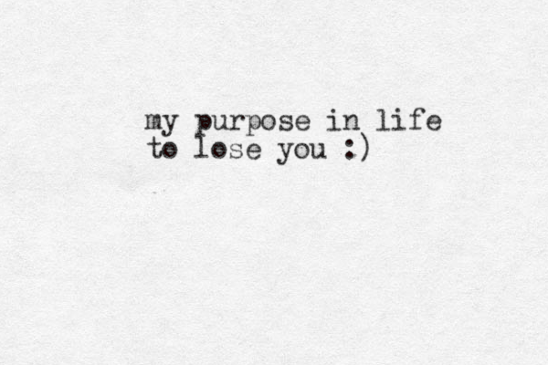 my purpose in life to lose you :) 