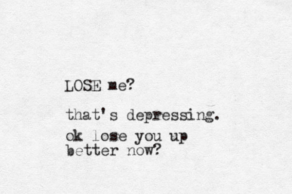 LOSE me? that's depressing. ok lose you up better now?