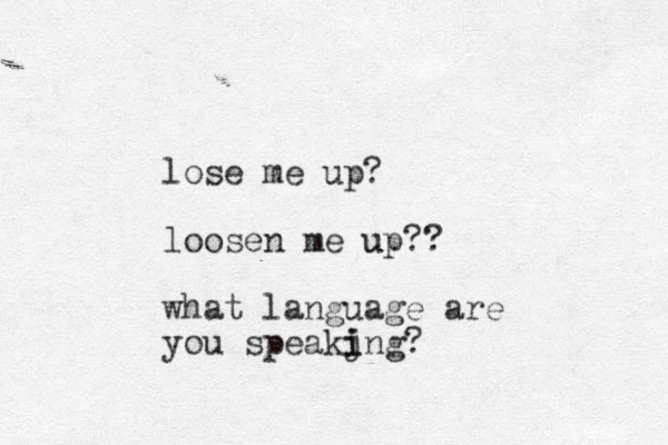 lose me up? loose n me up?? u what language are you speakjng? i i 