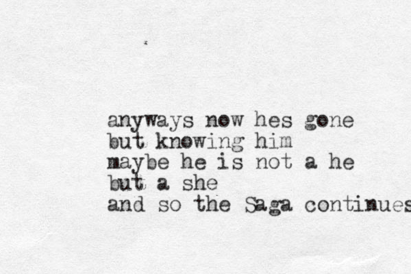 anyways now hes gone but knowing him maybe he is not a he but a she and so the Saga continues 