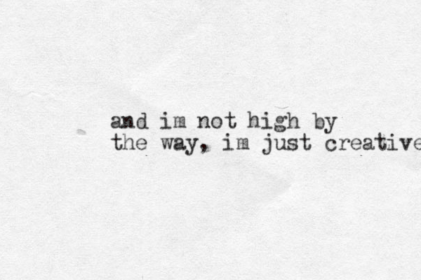 and im not high by the way, im just creative 