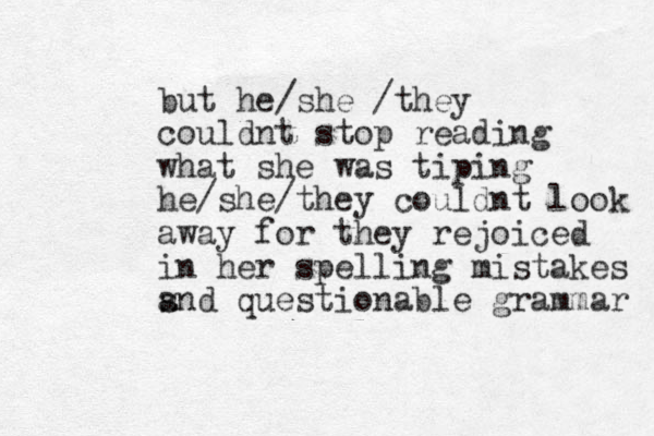 but he/she /they couldnt stop reading what she was tiping he/she/they couldnt look away for they rejoiced in her spelling mistakes s and questionable grammar 