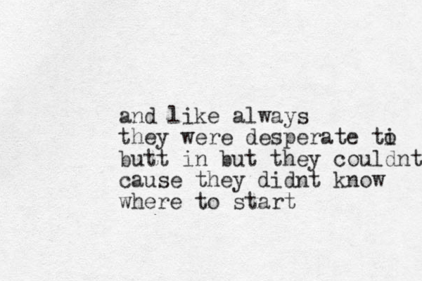 and like always they were desperate ti o butt in but they couldnt cause they didnt know where to start