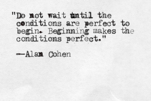 "Do not wait t until u l the conditions are perfect to begin. Beginning makes the conditions perfect." --Alan Cohen