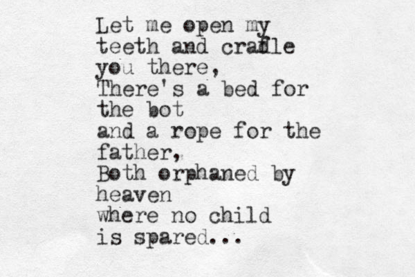 Let me open my teeth and crafle d you there, There's a bed for the bot and a rope for the father, Both orphaned by heaven where no child is spared...