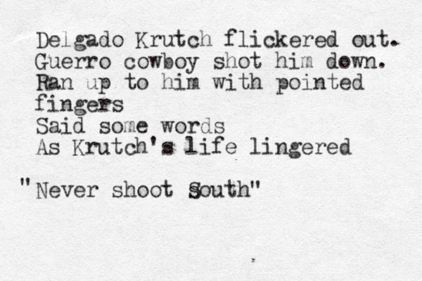 Delgado Krutch flickered out. Guerro cowboy shot him down. Ran up to him with pointed fingers Said some words As Krutch's life lingered Never shoot s South" " 