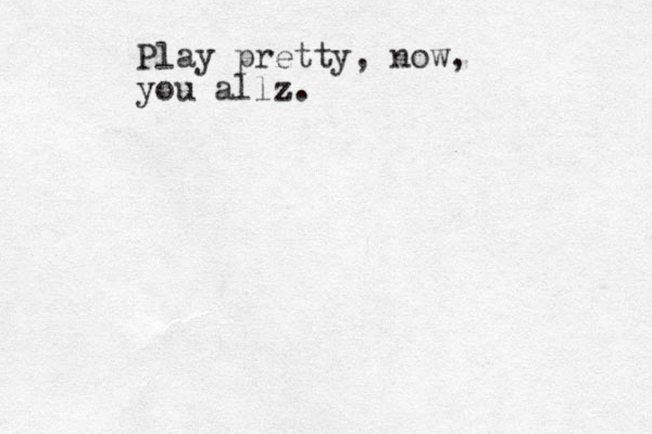 Play pretty, now, you allz z. 