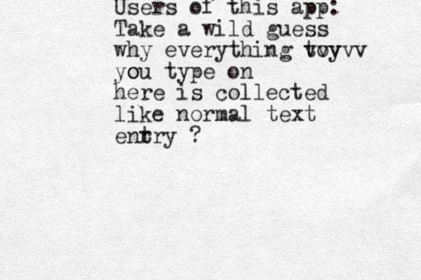 Users of this app: Take a wild guess why everything toy vvvvv you o type on here is collected like normal text enr try ? 