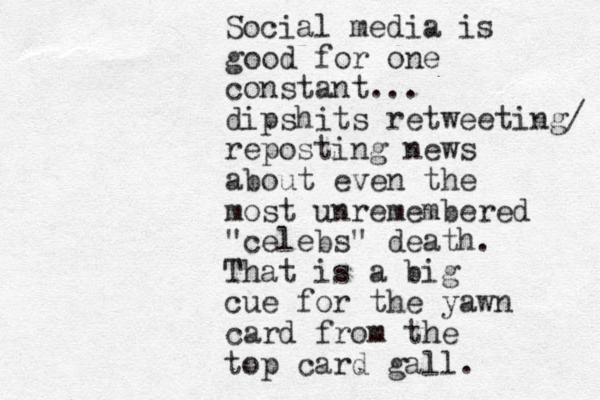 Social media is good for one constant... dipshits retweeting/ reposting news about even the most unremembered "celebs" death. That is a big cue for the yawn card from the top card gall.