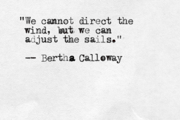 "We cannot direct the wind, but we can adjust the sails." -- Berths Calloway a a