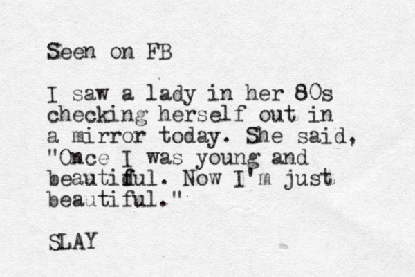 Seen on FB I saw a lady in her 80s checking herself out in a mirror today. She said, "Once I was young and beautid f ful. Now I'm just beautiful." SLAY