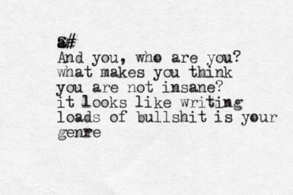 S a aa # And you, who are you? what makes you think you are not insane? it looks like writing loads of bullshit is your genre