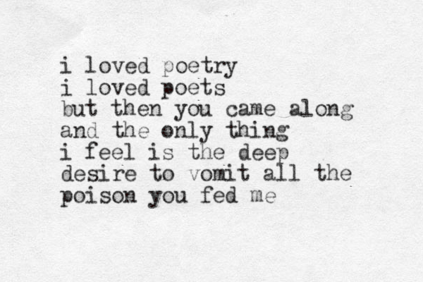 i loved poetry i loved poets but then you came along and the only thing i feel is the deep desire to vomit all the poison you fed me 
