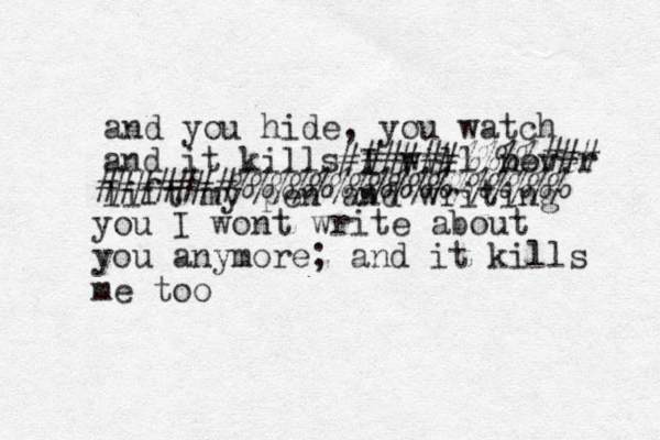and you hide, you watch and it kills I will never lift my pen and writing ######%%%% ## # ## #####% % %%%%%%%%%%%%%%% you I wont write about you anymore; and it kills me too