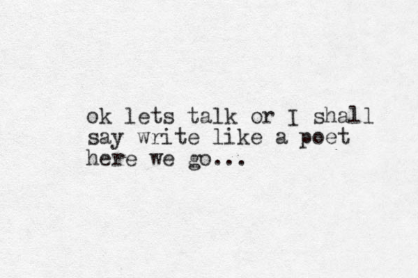 ok lets talk or I shall say write like a poet here we go...