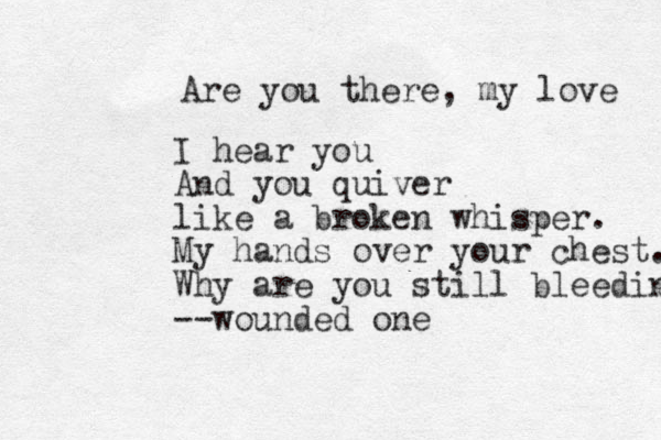 Are you there, my love I hear you And you quiver like a broken whisper. My hands over your chest. Why are you still bleeding --wounded one