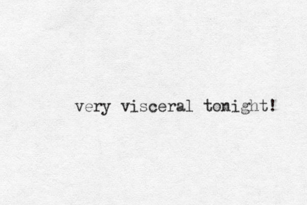 very visceral tonight! 
