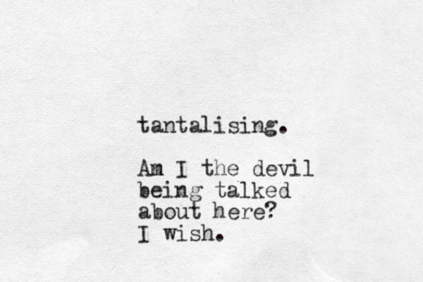 tantalising. An m I the devil being talked about here? I wish.