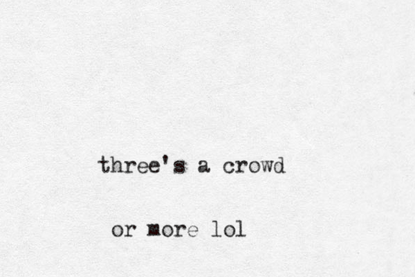 t hree's a crowd or more lol