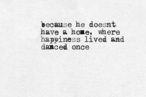 because he doesnt have a home, where happiness lived and danced once