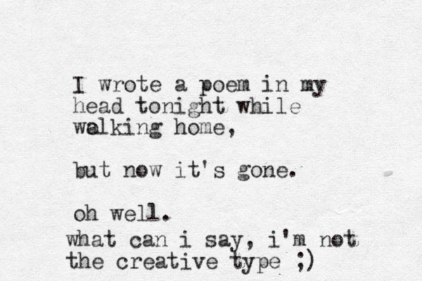 I wrote a poem in my head tonight while wo alking home, but now it's gone. oh well. what can i say, i'm not the creative type ;) 