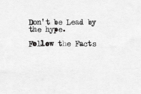 Don't be Lead by the hype. Follow the Facts 