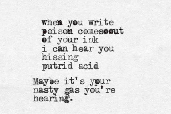 when you write poison come o s out of your ink i can hear you hissing putrid acid Maybe it's yp our nasty gas you're hearinf g.
