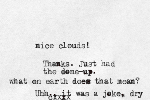nice clouds! Thanks. Just had the done-up. what on earth does that mean? Uhh.. it was a joke, dry cxxxx