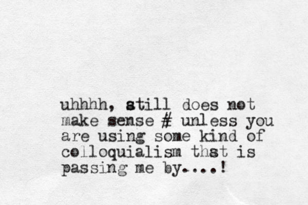 uhhhh, atill s s does not make sense i # unless you are using some kind of colloquialism thst is a passing me by....! 