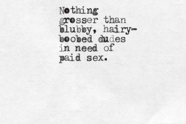 Nothing grosser than blubby, hairy- boobed dudes in need of paid sex.
