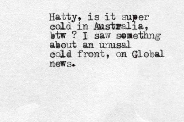 Hatty, is it super cold in Australia, btw ? I saw somethng about an unusal cold front , on Global news. 