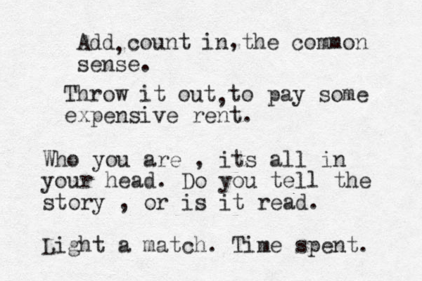 Add count in the common sense. , , Throw it out to pay some expensive rent. , Who you are , its all in your head. Do you tell the story , or is it read. Light a match. Time spent. 