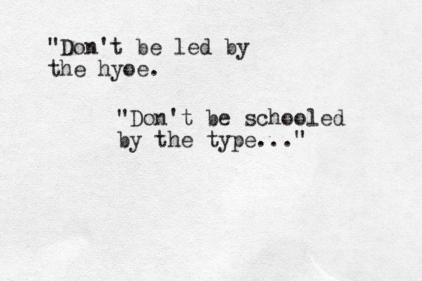 "Don't be led by the hyoe. "Don't be schooled by the type..."