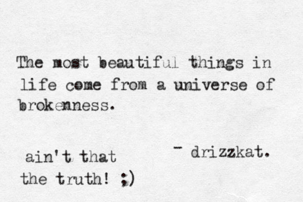 The most beautiful things in life come from a universe of brokenness. drizzkat. - ain't that the truth! ;)