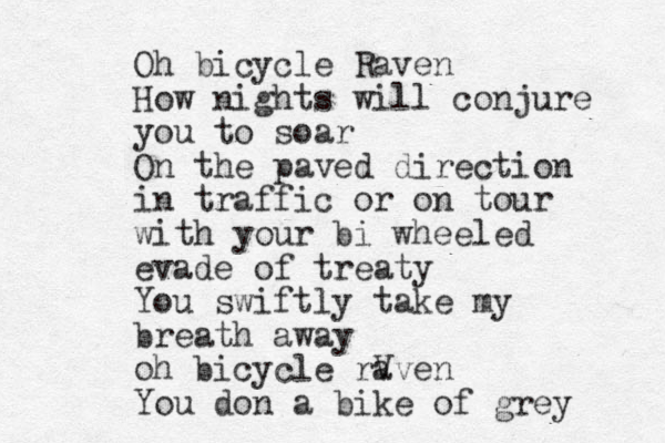 Oh bicycle Raven How nights will conjure you to soar On the paved direction in traffic or on tour with your bi wheeled evade of treaty You swiftly take my breath away oh bicycle rV aven You don a bike of grey 