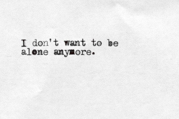I don't want to be alone anymore. 