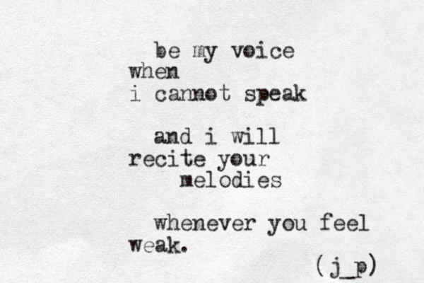 be my voice when i cannot speak and i will recite your melodies whenever you feel weak. j_p ( ) 