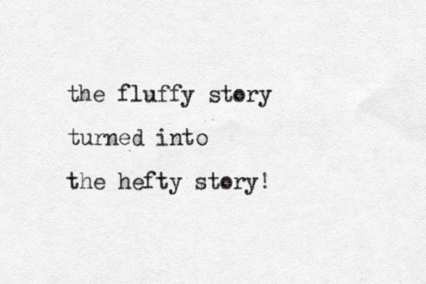 the fluffy story turned into the hefty story!