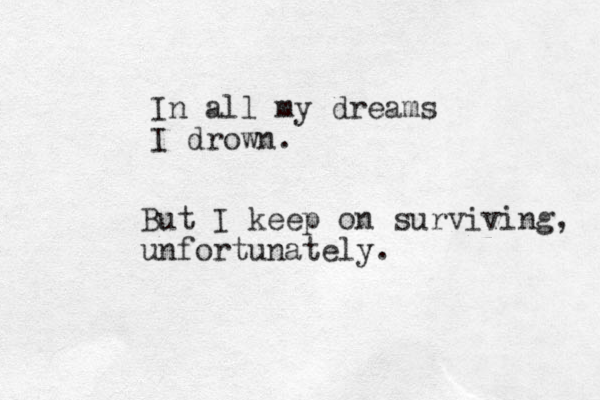 In all my dreams I drown. But I keep on surviving, unfortunately. 
