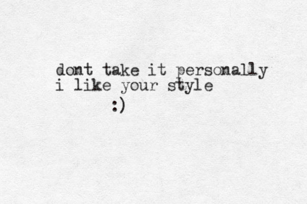 dont take it personally i like your sty le :) 