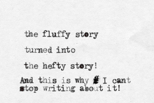the fluffy story turned into the hefty story! And this is why c i i # # I cant stop writing about it! 